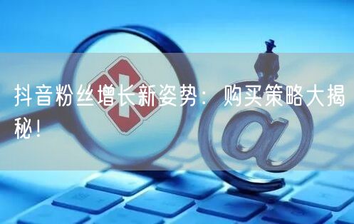 抖音粉丝增长新姿势：购买策略大揭秘！