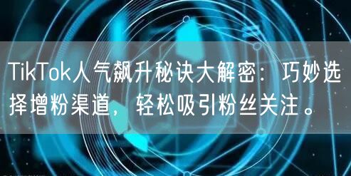 TikTok人气飙升秘诀大解密：巧妙选择增粉渠道，轻松吸引粉丝关注。