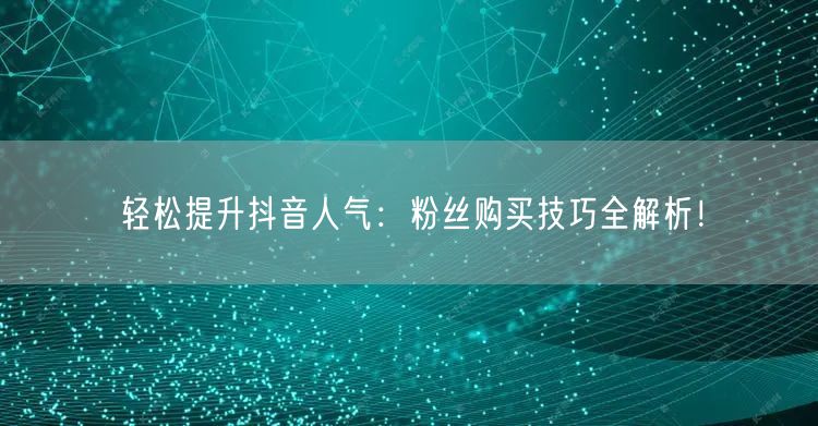 轻松提升抖音人气：粉丝购买技巧全解析！