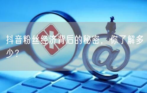 抖音粉丝经济背后的秘密，你了解多少？