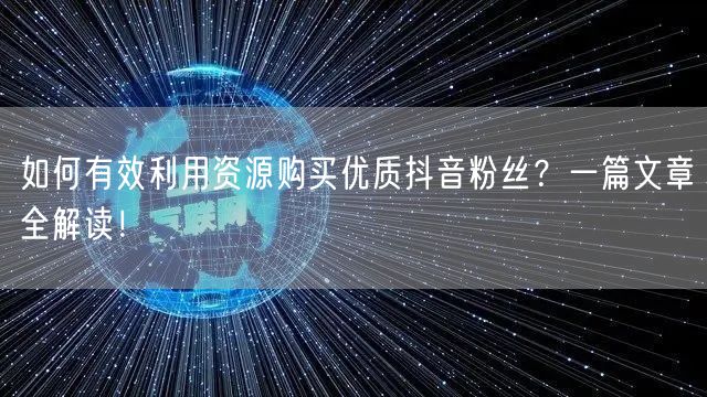 如何有效利用资源购买优质抖音粉丝？一篇文章全解读！