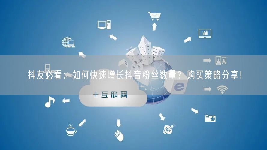 抖友必看：如何快速增长抖音粉丝数量？购买策略分享！
