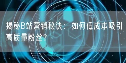 揭秘B站营销秘诀：如何低成本吸引高质量粉丝？