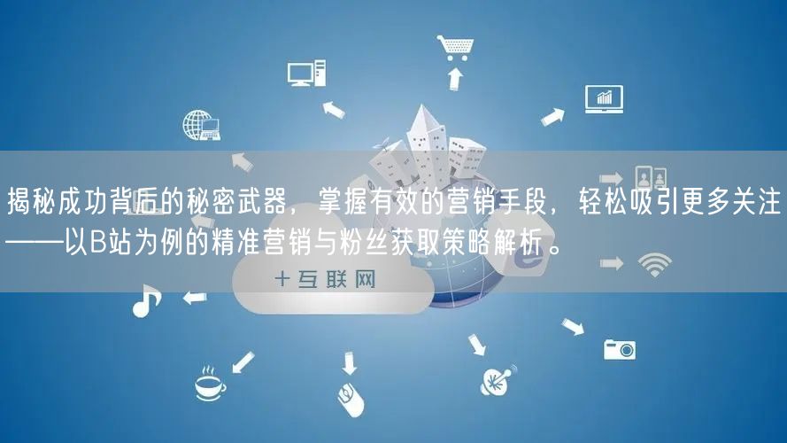 揭秘成功背后的秘密武器，掌握有效的营销手段，轻松吸引更多关注——以B站为例的精准