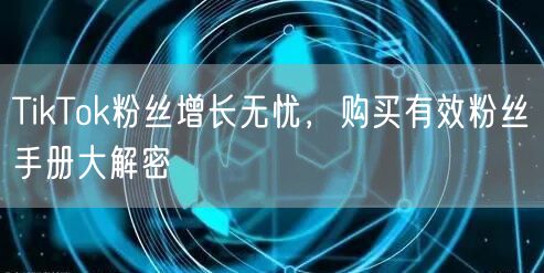TikTok粉丝增长无忧，购买有效粉丝手册大解密
