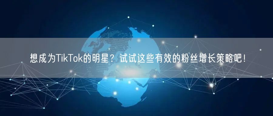 想成为TikTok的明星？试试这些有效的粉丝增长策略吧！