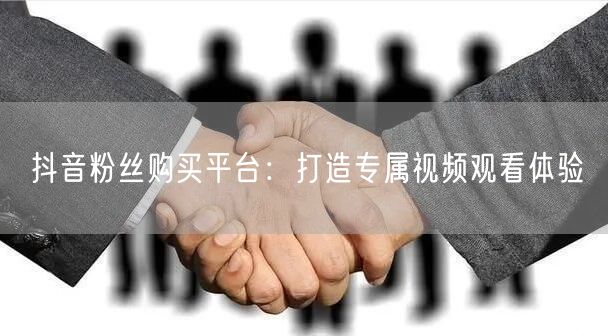 抖音粉丝购买平台：打造专属视频观看体验