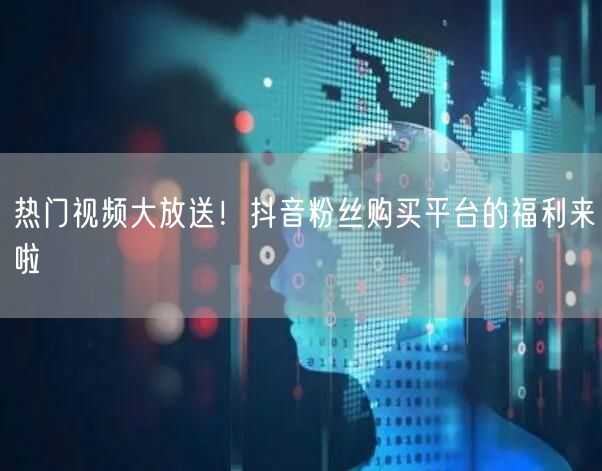 热门视频大放送！抖音粉丝购买平台的福利来啦