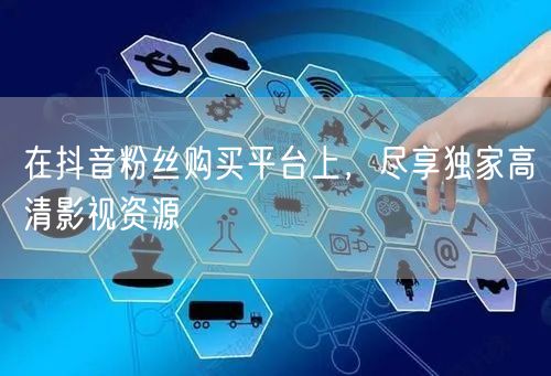 在抖音粉丝购买平台上，尽享独家高清影视资源