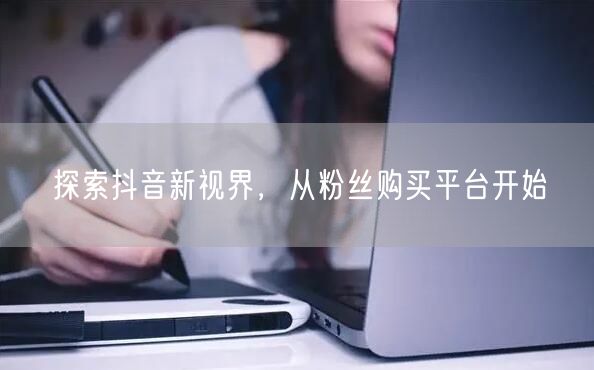 探索抖音新视界，从粉丝购买平台开始