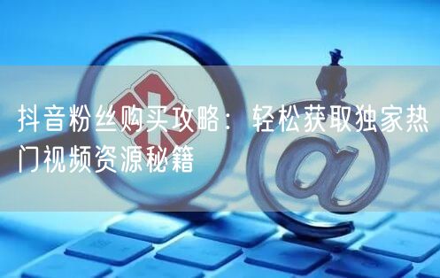 抖音粉丝购买攻略：轻松获取独家热门视频资源秘籍