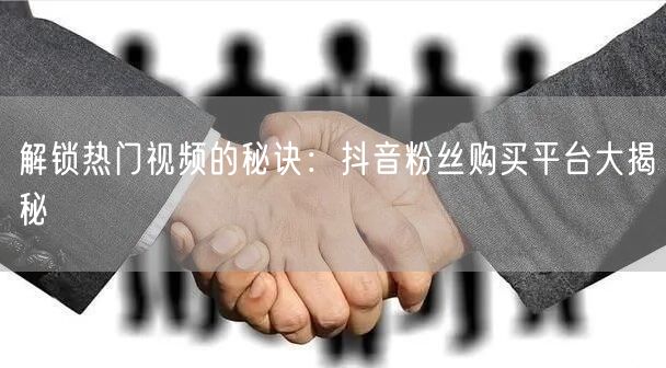 解锁热门视频的秘诀：抖音粉丝购买平台大揭秘