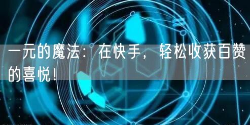 一元的魔法：在快手，轻松收获百赞的喜悦！