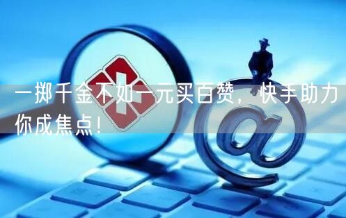 一掷千金不如一元买百赞，快手助力你成焦点！