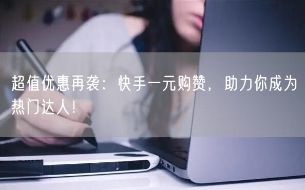 超值优惠再袭：快手一元购赞，助力你成为热门达人！