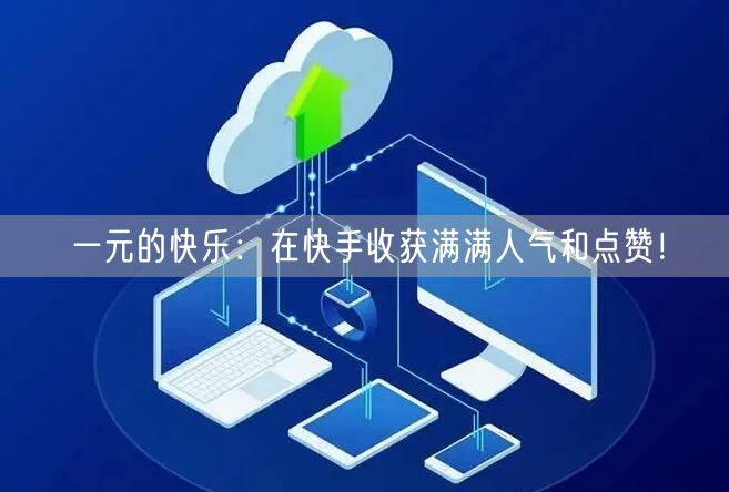 一元的快乐：在快手收获满满人气和点赞！