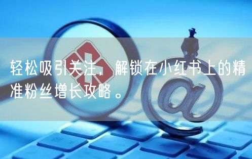 轻松吸引关注，解锁在小红书上的精准粉丝增长攻略。