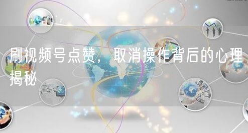 刷视频号点赞，取消操作背后的心理揭秘