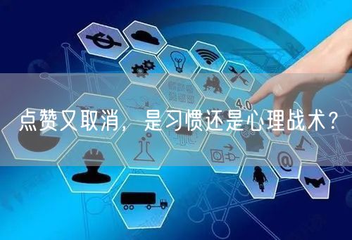 点赞又取消，是习惯还是心理战术？