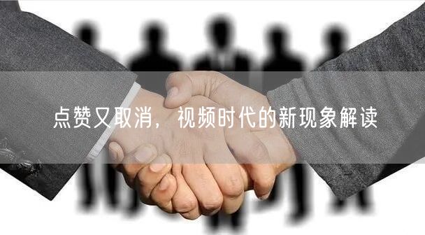 点赞又取消，视频时代的新现象解读