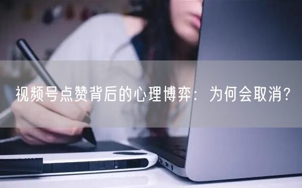 视频号点赞背后的心理博弈：为何会取消？