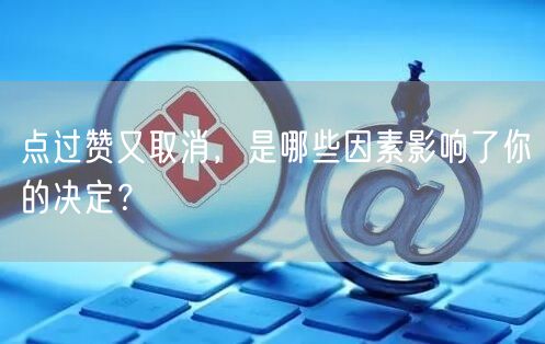 点过赞又取消，是哪些因素影响了你的决定？