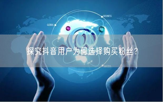 探究抖音用户为何选择购买粉丝？