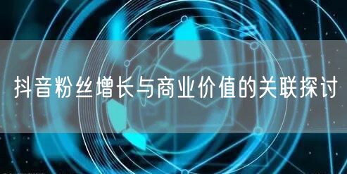 抖音粉丝增长与商业价值的关联探讨