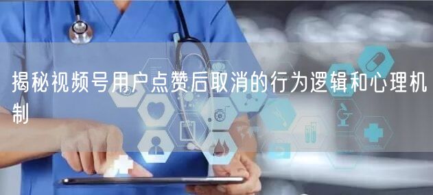 揭秘视频号用户点赞后取消的行为逻辑和心理机制