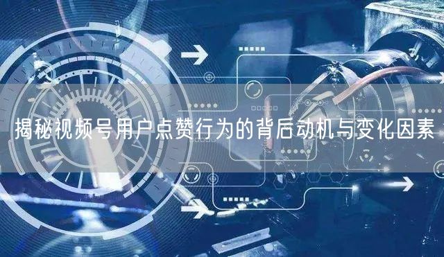 揭秘视频号用户点赞行为的背后动机与变化因素