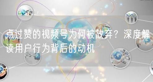 点过赞的视频号为何被放弃？深度解读用户行为背后的动机