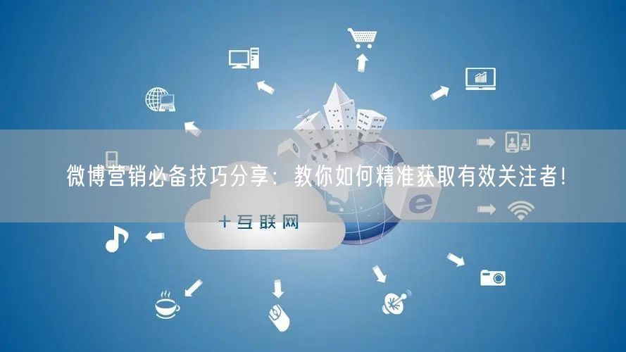微博营销必备技巧分享：教你如何精准获取有效关注者！