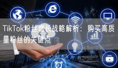 TikTok粉丝增长战略解析：购买高质量粉丝的关键点