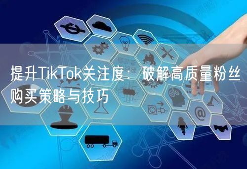 提升TikTok关注度：破解高质量粉丝购买策略与技巧