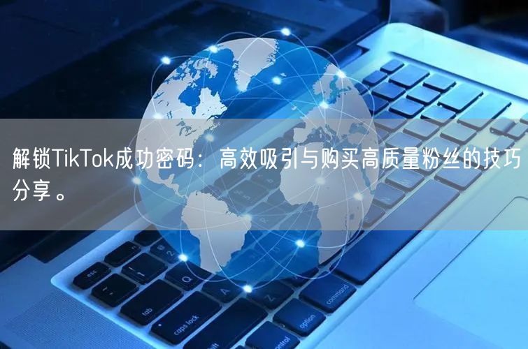 解锁TikTok成功密码：高效吸引与购买高质量粉丝的技巧分享。