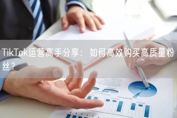 TikTok运营高手分享：如何高效购买高质量粉丝？