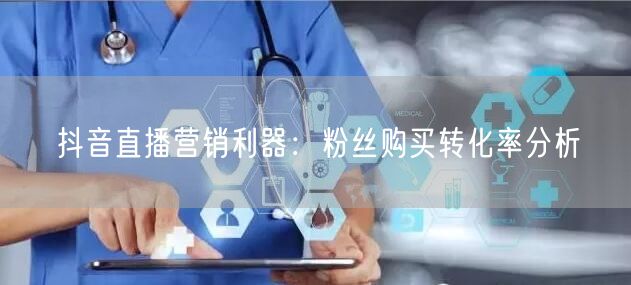抖音直播营销利器：粉丝购买转化率分析