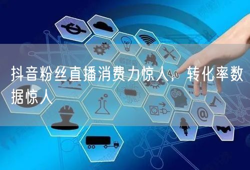 抖音粉丝直播消费力惊人，转化率数据惊人