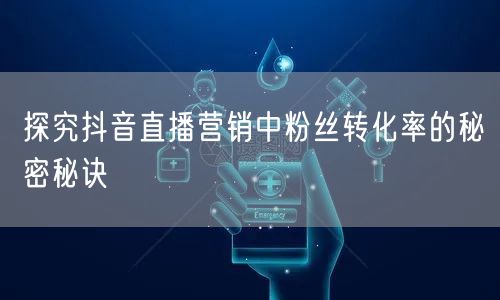 探究抖音直播营销中粉丝转化率的秘密秘诀