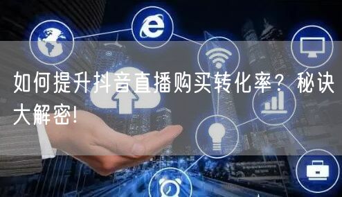 如何提升抖音直播购买转化率？秘诀大解密!