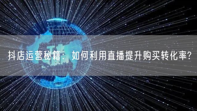 抖店运营秘籍：如何利用直播提升购买转化率?
