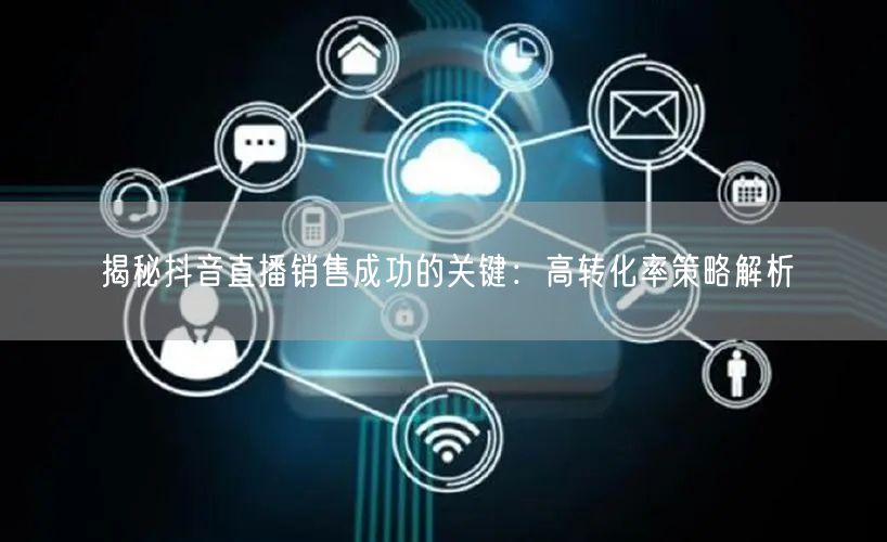 揭秘抖音直播销售成功的关键：高转化率策略解析