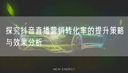 探究抖音直播营销转化率的提升策略与效果分析