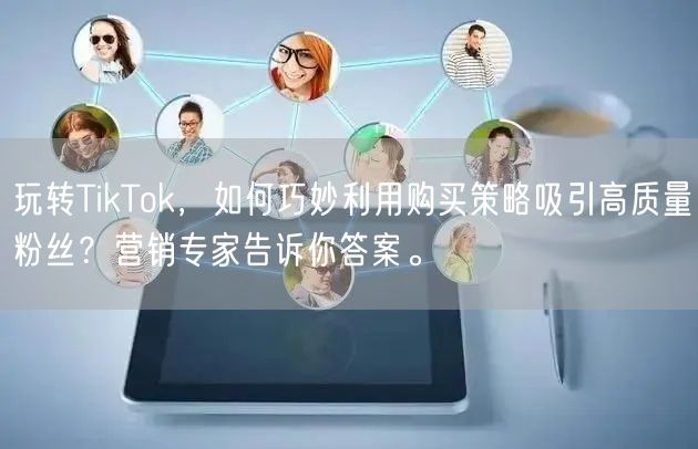 玩转TikTok，如何巧妙利用购买策略吸引高质量粉丝？营销专家告诉你答案。