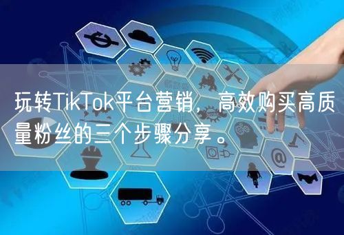 玩转TikTok平台营销，高效购买高质量粉丝的三个步骤分享。