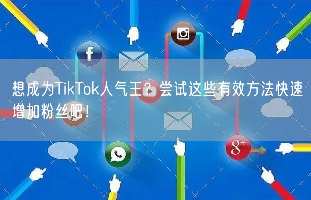 想成为TikTok人气王？尝试这些有效方法快速增加粉丝吧！