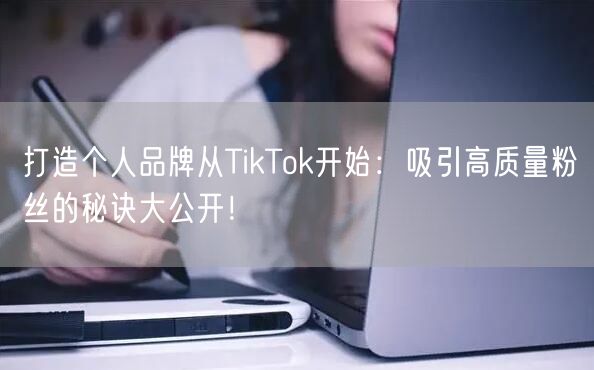打造个人品牌从TikTok开始：吸引高质量粉丝的秘诀大公开！