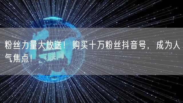 粉丝力量大放送！购买十万粉丝抖音号，成为人气焦点！