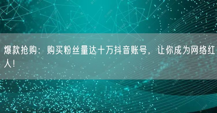爆款抢购：购买粉丝量达十万抖音账号，让你成为网络红人！