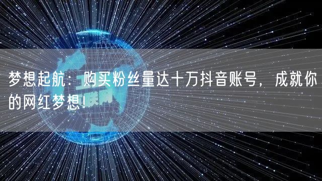 梦想起航：购买粉丝量达十万抖音账号，成就你的网红梦想！